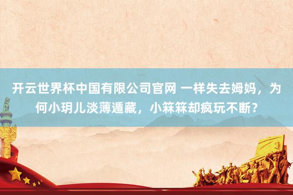 开云世界杯中国有限公司官网 一样失去姆妈，为何小玥儿淡薄遁藏，小箖箖却疯玩不断？