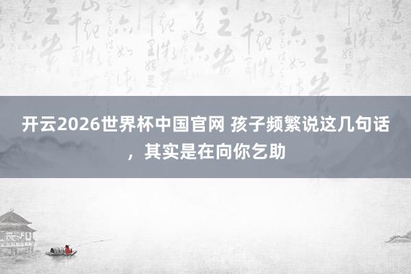 开云2026世界杯中国官网 孩子频繁说这几句话，其实是在向你乞助