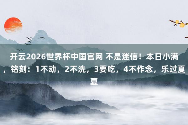 开云2026世界杯中国官网 不是迷信！本日小满，铭刻：1不动，2不洗，3要吃，4不作念，乐过夏