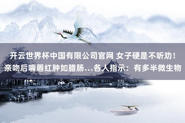 开云世界杯中国有限公司官网 女子硬是不听劝！亲吻后嘴唇红肿如腊肠…各人指示：有多半微生物