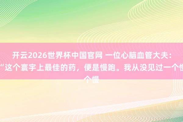 开云2026世界杯中国官网 一位心脑血管大夫： “这个寰宇上最佳的药，便是慢跑。我从没见过一个慢