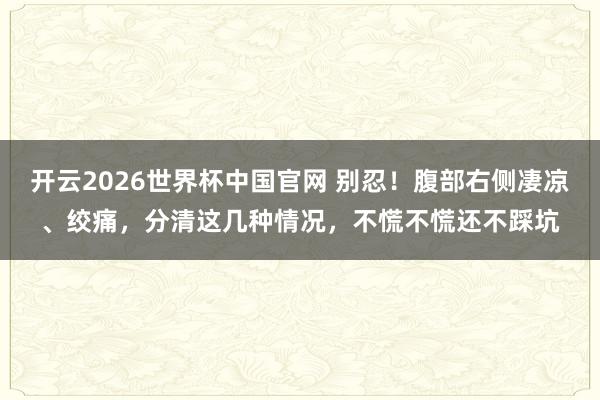 开云2026世界杯中国官网 别忍！腹部右侧凄凉、绞痛，分清这几种情况，不慌不慌还不踩坑