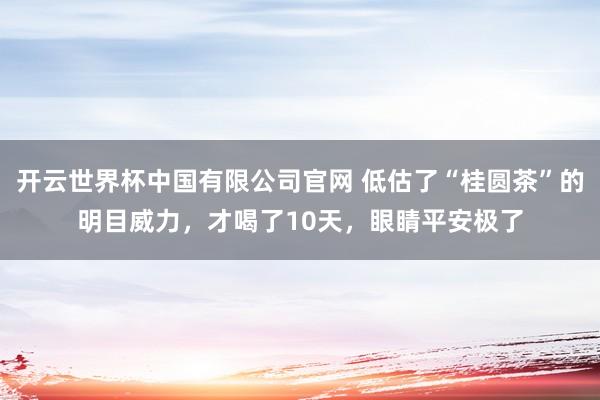 开云世界杯中国有限公司官网 低估了“桂圆茶”的明目威力，才喝了10天，眼睛平安极了