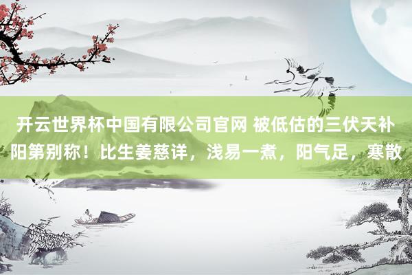 开云世界杯中国有限公司官网 被低估的三伏天补阳第别称！比生姜慈详，浅易一煮，阳气足，寒散