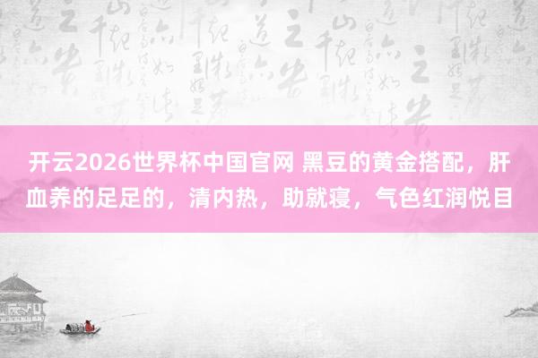 开云2026世界杯中国官网 黑豆的黄金搭配，肝血养的足足的，清内热，助就寝，气色红润悦目