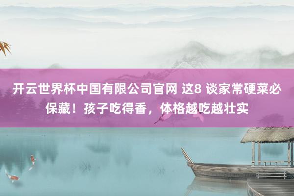 开云世界杯中国有限公司官网 这8 谈家常硬菜必保藏！孩子吃得香，体格越吃越壮实