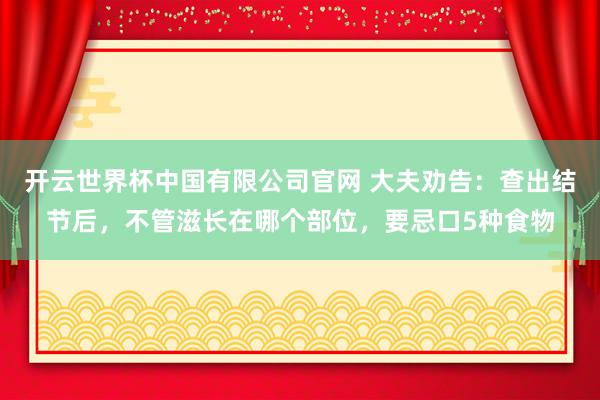 开云世界杯中国有限公司官网 大夫劝告：查出结节后，不管滋长在哪个部位，要忌口5种食物