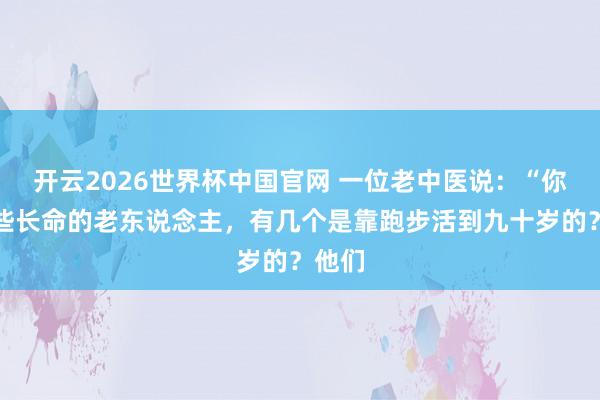 开云2026世界杯中国官网 一位老中医说：“你看那些长命的老东说念主，有几个是靠跑步活到九十岁的？他们