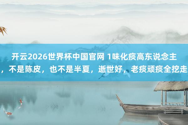 开云2026世界杯中国官网 1味化痰高东说念主，不是陈皮，也不是半夏，逝世好，老痰顽痰全挖走