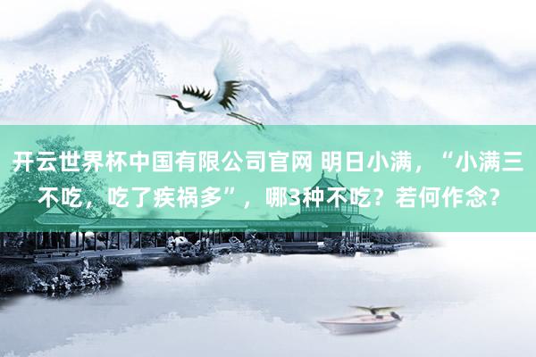 开云世界杯中国有限公司官网 明日小满，“小满三不吃，吃了疾祸多”，哪3种不吃？若何作念？