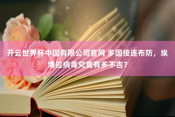 开云世界杯中国有限公司官网 多国接连布防，埃博拉病毒究竟有多不吉？