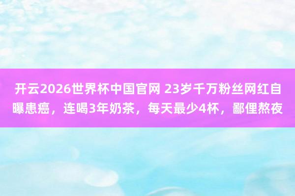 开云2026世界杯中国官网 23岁千万粉丝网红自曝患癌，连喝3年奶茶，每天最少4杯，鄙俚熬夜