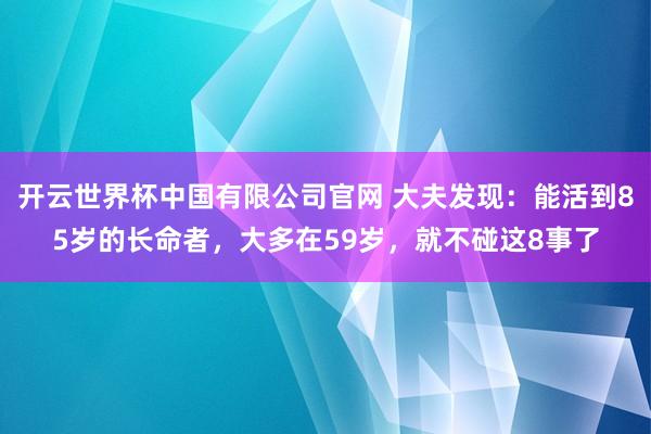 开云世界杯中国有限公司官网 大夫发现：能活到85岁的长命者，大多在59岁，就不碰这8事了