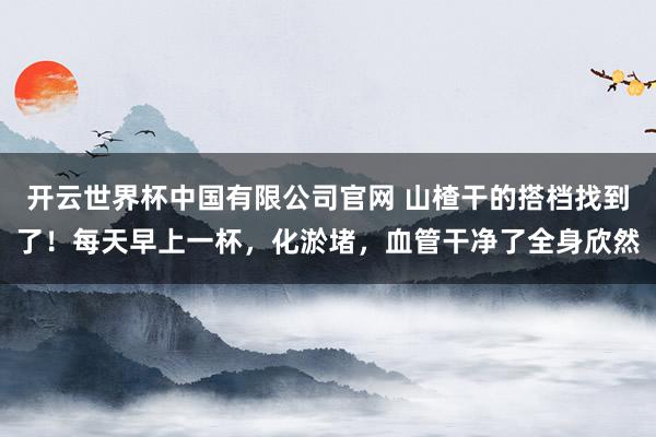开云世界杯中国有限公司官网 山楂干的搭档找到了！每天早上一杯，化淤堵，血管干净了全身欣然