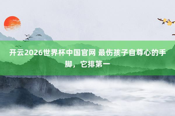开云2026世界杯中国官网 最伤孩子自尊心的手脚，它排第一