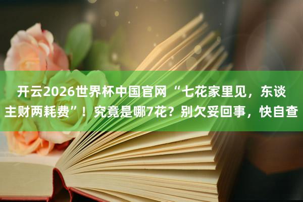 开云2026世界杯中国官网 “七花家里见，东谈主财两耗费”！究竟是哪7花？别欠妥回事，快自查