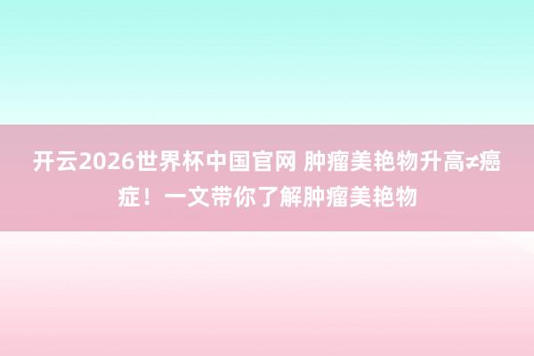 开云2026世界杯中国官网 肿瘤美艳物升高≠癌症！一文带你了解肿瘤美艳物