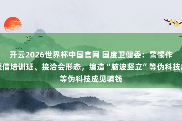 开云2026世界杯中国官网 国度卫健委：警惕作歹分子假借培训班、接洽会形态，编造“脑波竖立”等伪科技成见骗钱