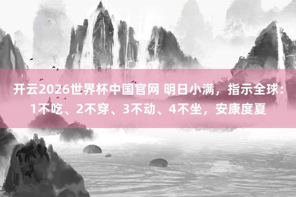 开云2026世界杯中国官网 明日小满，指示全球：1不吃、2不穿、3不动、4不坐，安康度夏