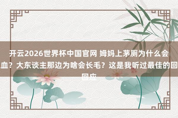 开云2026世界杯中国官网 姆妈上茅厕为什么会流血？大东谈主那边为啥会长毛？这是我听过最佳的回应