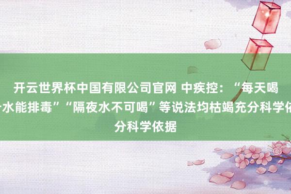 开云世界杯中国有限公司官网 中疾控：“每天喝4升水能排毒”“隔夜水不可喝”等说法均枯竭充分科学依据