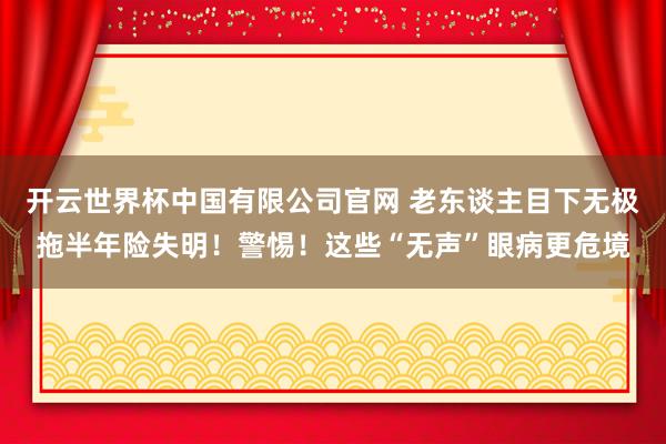 开云世界杯中国有限公司官网 老东谈主目下无极拖半年险失明！警惕！这些“无声”眼病更危境