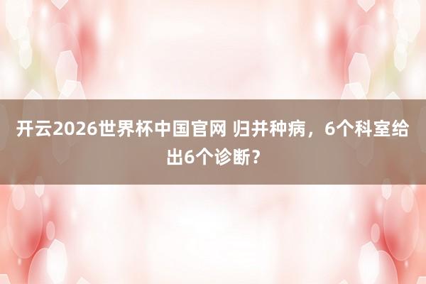 开云2026世界杯中国官网 归并种病，6个科室给出6个诊断？