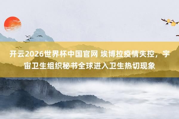 开云2026世界杯中国官网 埃博拉疫情失控，宇宙卫生组织秘书全球进入卫生热切现象