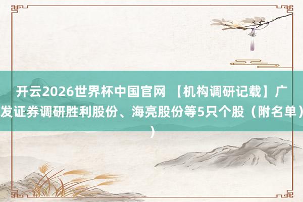 开云2026世界杯中国官网 【机构调研记载】广发证券调研胜利股份、海亮股份等5只个股（附名单）