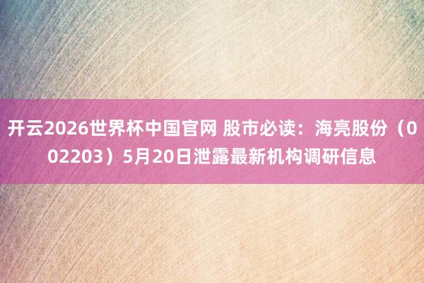 开云2026世界杯中国官网 股市必读：海亮股份（002203）5月20日泄露最新机构调研信息