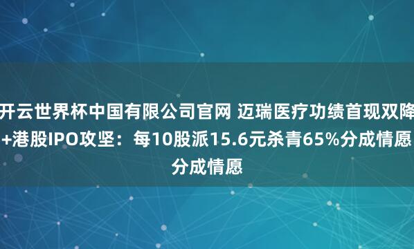 开云世界杯中国有限公司官网 迈瑞医疗功绩首现双降+港股IPO攻坚：每10股派15.6元杀青65%分成情愿