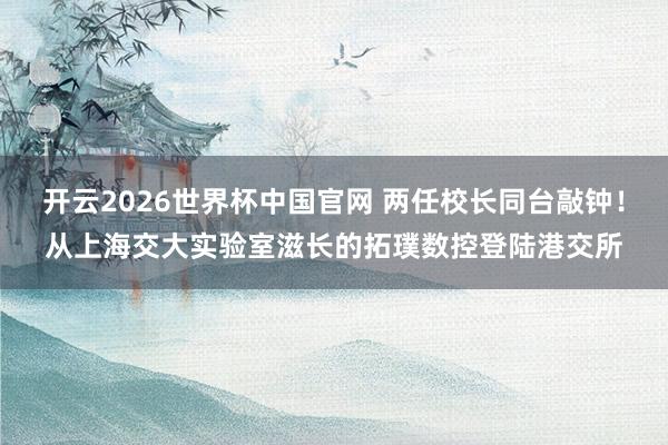 开云2026世界杯中国官网 两任校长同台敲钟！从上海交大实验室滋长的拓璞数控登陆港交所