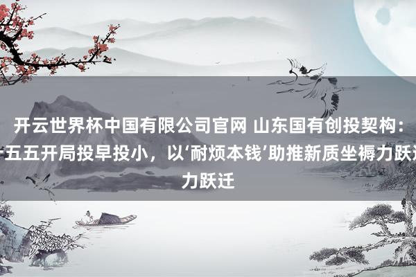 开云世界杯中国有限公司官网 山东国有创投契构：十五五开局投早投小，以‘耐烦本钱’助推新质坐褥力跃迁