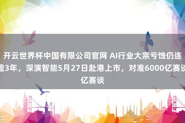 开云世界杯中国有限公司官网 AI行业大宗亏蚀仍连盈3年，深演智能5月27日赴港上市，对准6000亿赛谈
