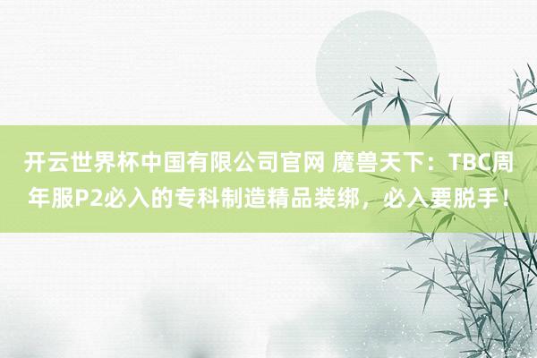 开云世界杯中国有限公司官网 魔兽天下：TBC周年服P2必入的专科制造精品装绑，必入要脱手！