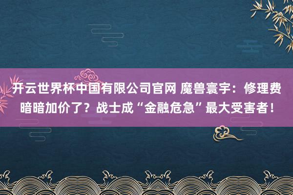 开云世界杯中国有限公司官网 魔兽寰宇：修理费暗暗加价了？战士成“金融危急”最大受害者！