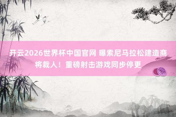 开云2026世界杯中国官网 曝索尼马拉松建造商将裁人！重磅射击游戏同步停更