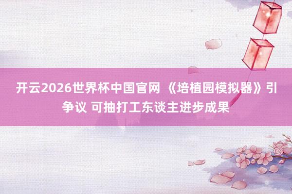 开云2026世界杯中国官网 《培植园模拟器》引争议 可抽打工东谈主进步成果