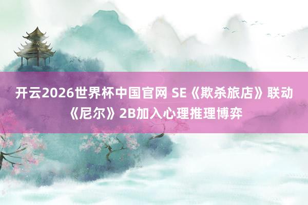 开云2026世界杯中国官网 SE《欺杀旅店》联动《尼尔》2B加入心理推理博弈