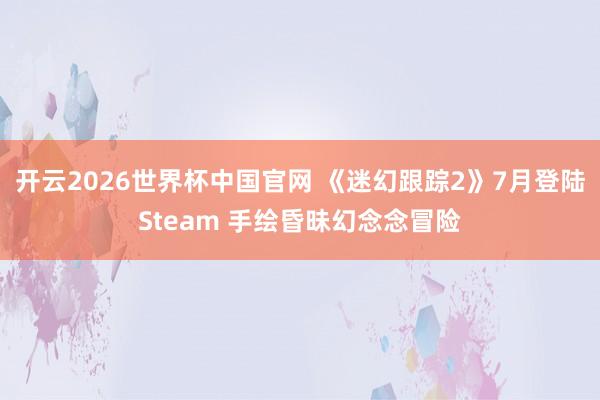 开云2026世界杯中国官网 《迷幻跟踪2》7月登陆Steam 手绘昏昧幻念念冒险