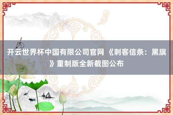 开云世界杯中国有限公司官网 《刺客信条：黑旗》重制版全新截图公布