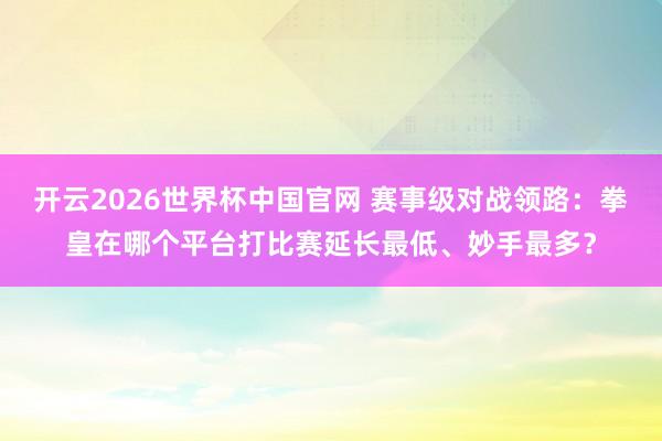 开云2026世界杯中国官网 赛事级对战领路：拳皇在哪个平台打比赛延长最低、妙手最多？
