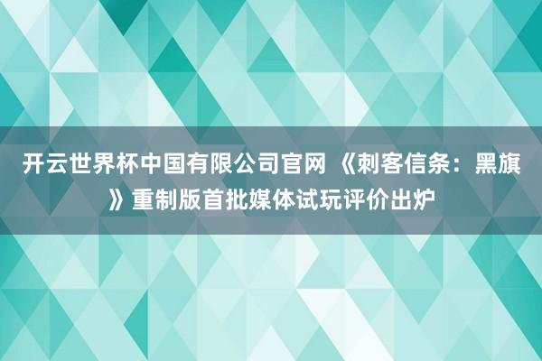 开云世界杯中国有限公司官网 《刺客信条：黑旗》重制版首批媒体试玩评价出炉