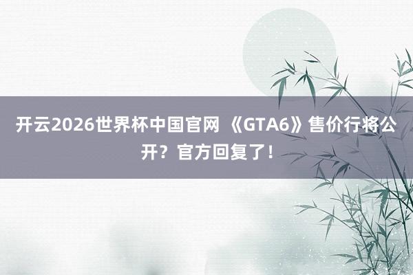 开云2026世界杯中国官网 《GTA6》售价行将公开？官方回复了！