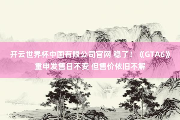 开云世界杯中国有限公司官网 稳了！《GTA6》重申发售日不变 但售价依旧不解
