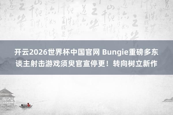 开云2026世界杯中国官网 Bungie重磅多东谈主射击游戏须臾官宣停更！转向树立新作