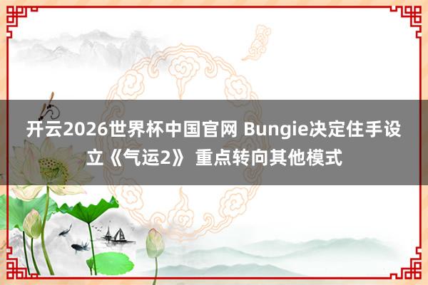 开云2026世界杯中国官网 Bungie决定住手设立《气运2》 重点转向其他模式