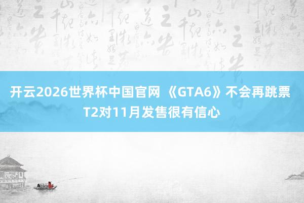 开云2026世界杯中国官网 《GTA6》不会再跳票 T2对11月发售很有信心