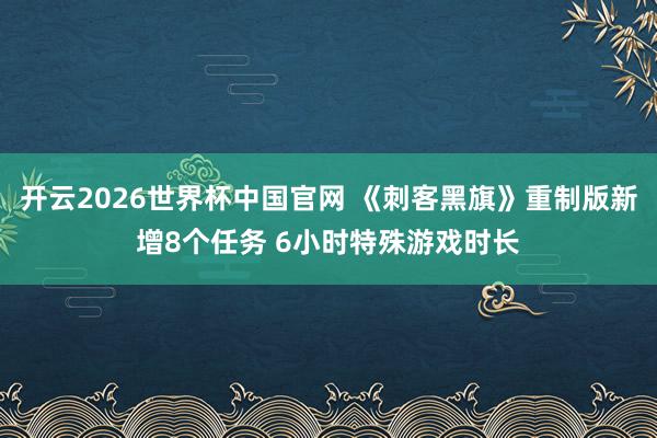 开云2026世界杯中国官网 《刺客黑旗》重制版新增8个任务 6小时特殊游戏时长
