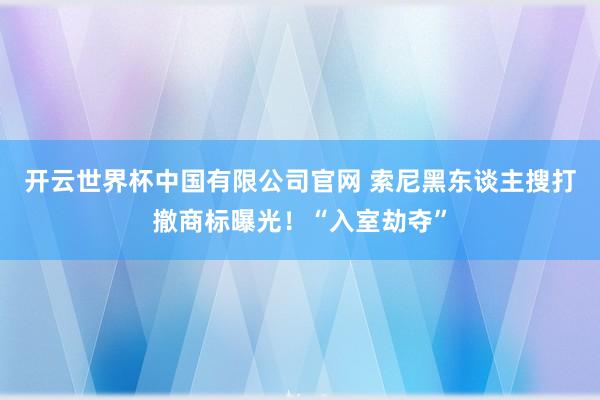开云世界杯中国有限公司官网 索尼黑东谈主搜打撤商标曝光！“入室劫夺”